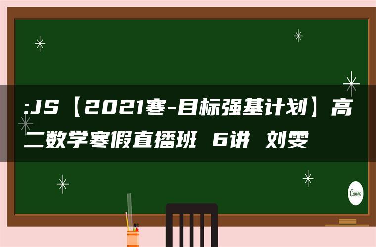 :JS【2021寒-目标强基计划】高二数学寒假直播班 6讲 刘雯