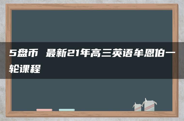 5盘币 最新21年高三英语牟恩伯一轮课程