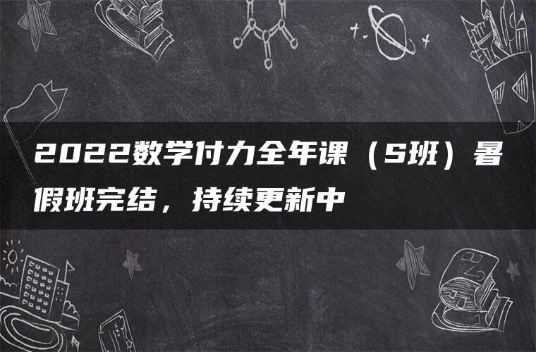 2022数学付力全年课（S班）暑假班完结，持续更新中