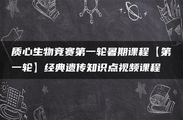 质心生物竞赛第一轮暑期课程【第一轮】经典遗传知识点视频课程