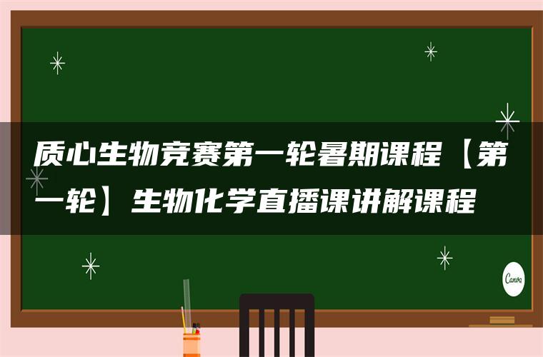 质心生物竞赛第一轮暑期课程【第一轮】生物化学直播课讲解课程