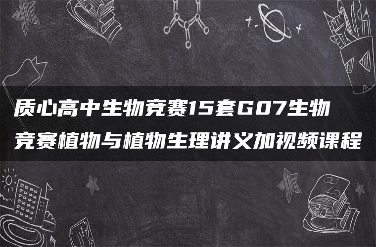 质心高中生物竞赛15套G07生物竞赛植物与植物生理讲义加视频课程