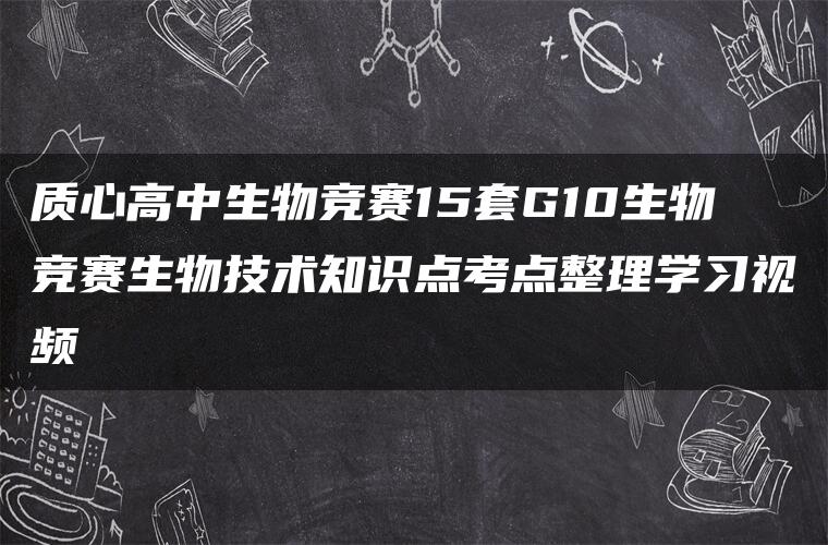 质心高中生物竞赛15套G10生物竞赛生物技术知识点考点整理学习视频