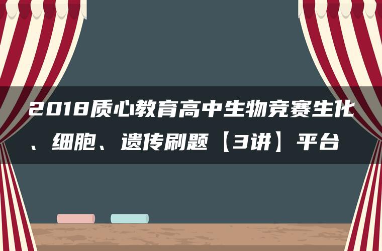 2018质心教育高中生物竞赛生化、细胞、遗传刷题【3讲】平台