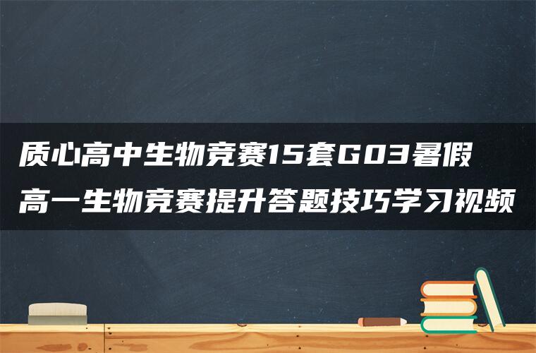 质心高中生物竞赛15套G03暑假高一生物竞赛提升答题技巧学习视频