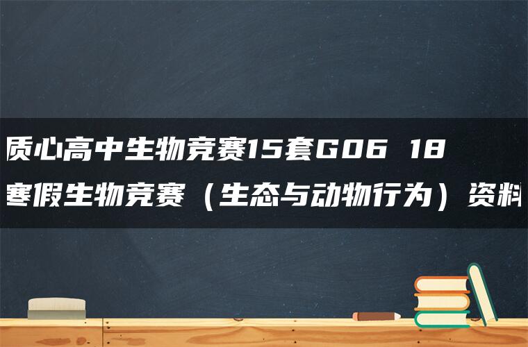 质心高中生物竞赛15套G06 18寒假生物竞赛（生态与动物行为）资料