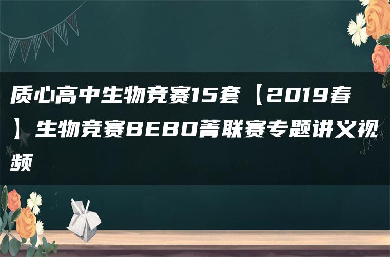 质心高中生物竞赛15套【2019春】生物竞赛BEBO菁联赛专题讲义视频