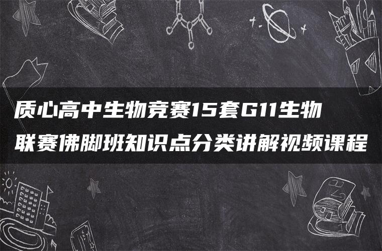 质心高中生物竞赛15套G11生物联赛佛脚班知识点分类讲解视频课程