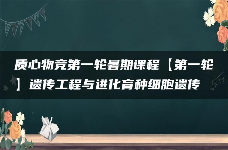 质心物竞第一轮暑期课程【第一轮】遗传工程与进化育种细胞遗传