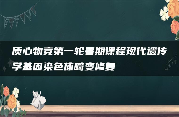 质心物竞第一轮暑期课程现代遗传学基因染色体畸变修复