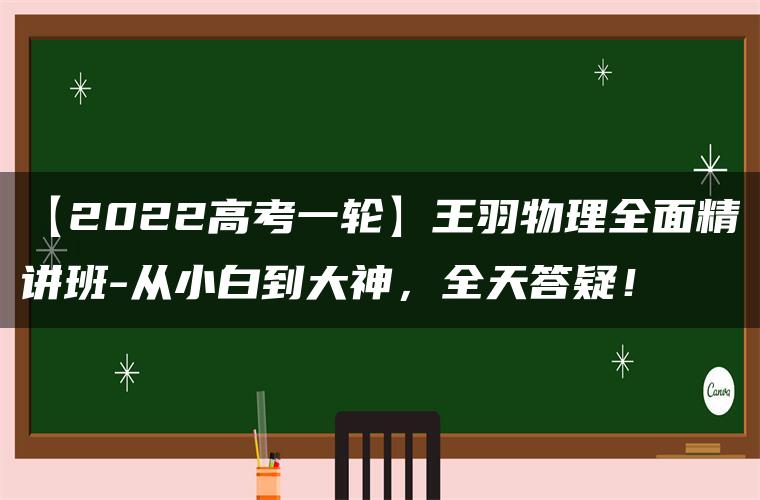 【2022高考一轮】王羽物理全面精讲班-从小白到大神，全天答疑！