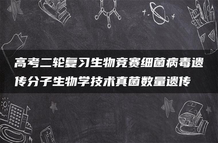 高考二轮复习生物竞赛细菌病毒遗传分子生物学技术真菌数量遗传