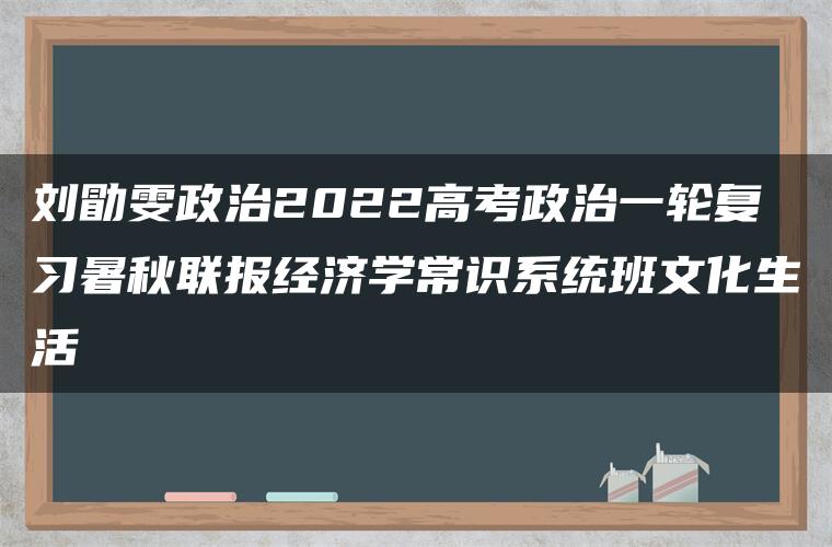 刘勖雯政治2022高考政治一轮复习暑秋联报经济学常识系统班文化生活