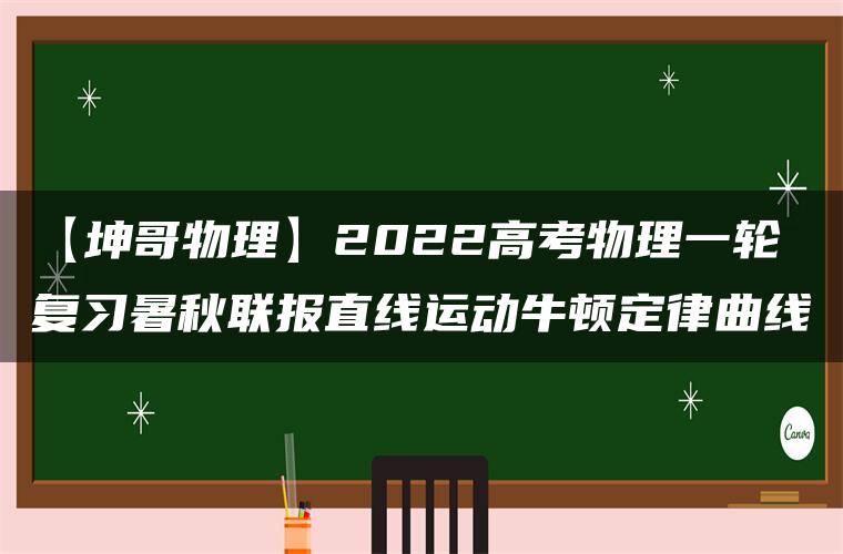 【坤哥物理】2022高考物理一轮复习暑秋联报直线运动牛顿定律曲线