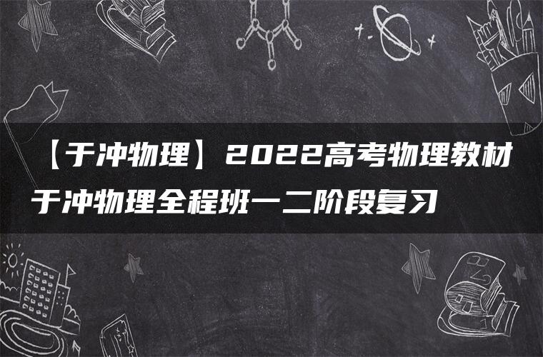 【于冲物理】2022高考物理教材于冲物理全程班一二阶段复习