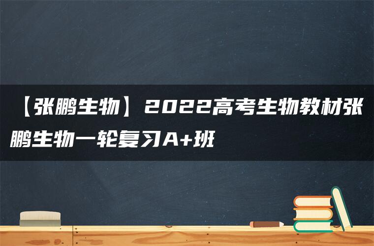 【张鹏生物】2022高考生物教材张鹏生物一轮复习A+班