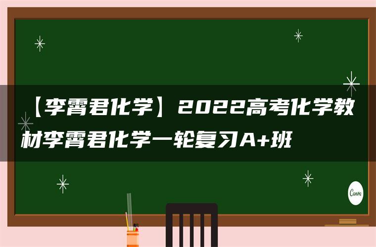 【李霄君化学】2022高考化学教材李霄君化学一轮复习A+班