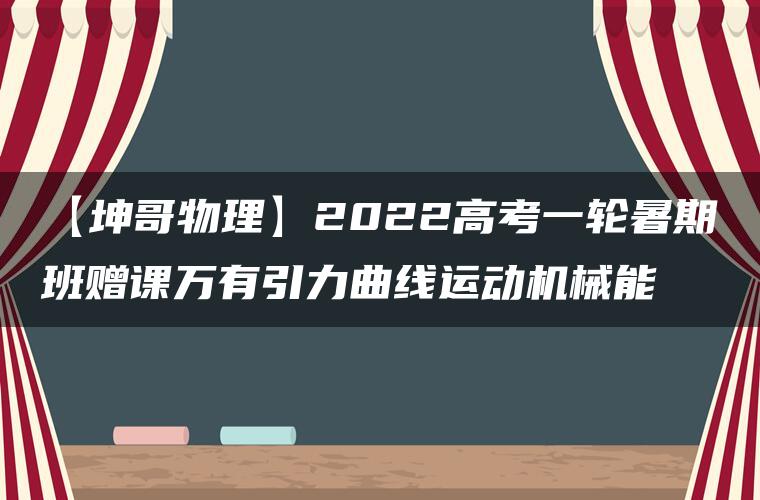 【坤哥物理】2022高考一轮暑期班赠课万有引力曲线运动机械能