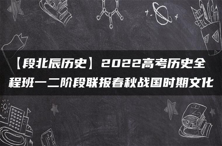 【段北辰历史】2022高考历史全程班一二阶段联报春秋战国时期文化