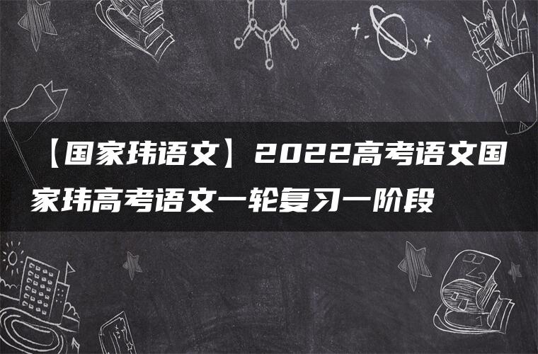 【国家玮语文】2022高考语文国家玮高考语文一轮复习一阶段