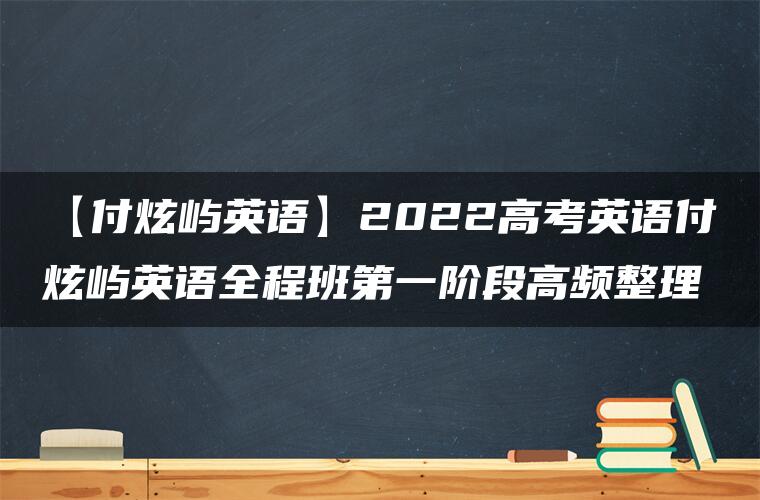 【付炫屿英语】2022高考英语付炫屿英语全程班第一阶段高频整理