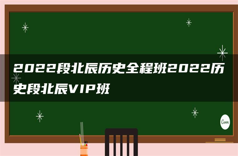 2022段北辰历史全程班2022历史段北辰VIP班