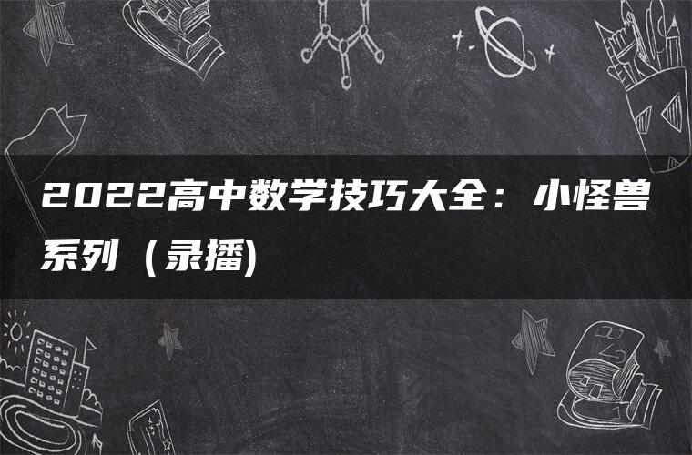 2022高中数学技巧大全：小怪兽系列（录播)