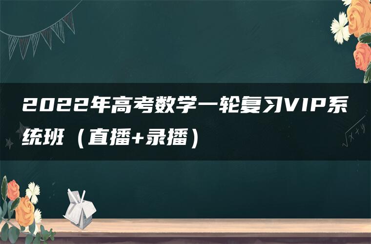 2022年高考数学一轮复习VIP系统班（直播+录播）