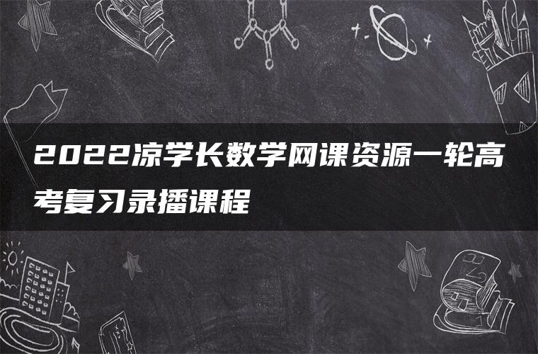 2022凉学长数学网课资源一轮高考复习录播课程