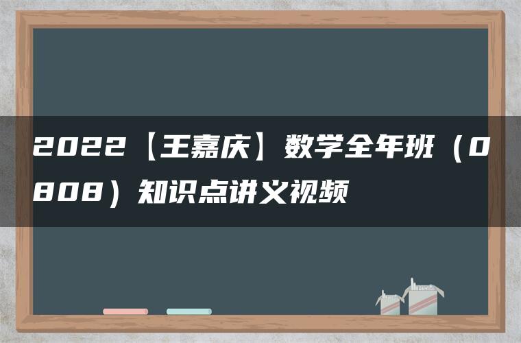 2022【王嘉庆】数学全年班（0808）知识点讲义视频