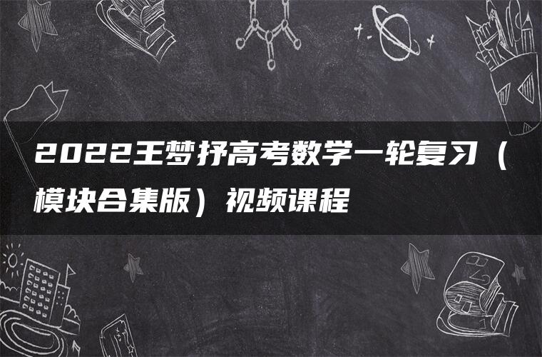 2022王梦抒高考数学一轮复习（模块合集版）视频课程