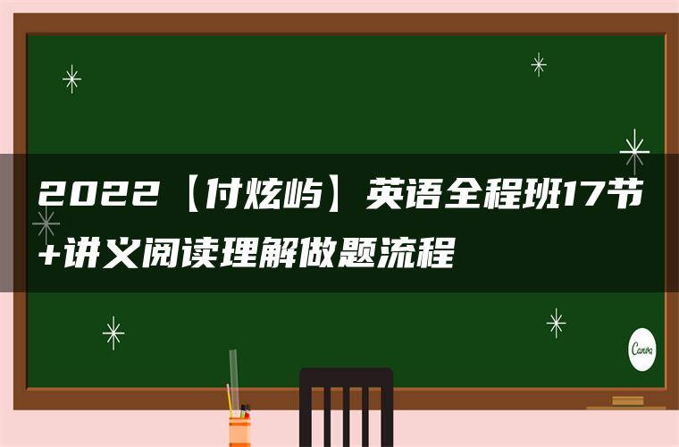 2022【付炫屿】英语全程班17节+讲义阅读理解做题流程