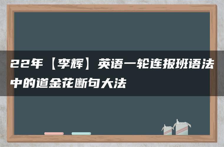 22年【李辉】英语一轮连报班语法中的道金花断句大法