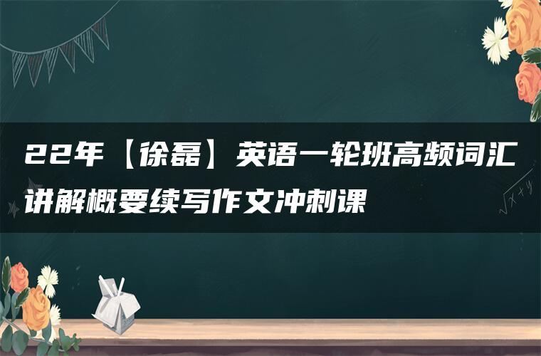 22年【徐磊】英语一轮班高频词汇讲解概要续写作文冲刺课