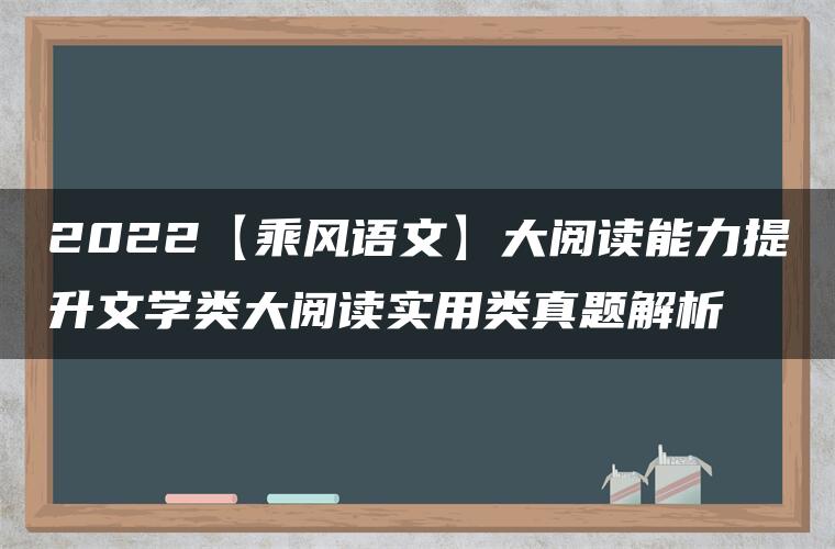 2022【乘风语文】大阅读能力提升文学类大阅读实用类真题解析