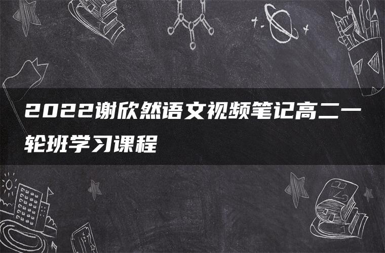 2022谢欣然语文视频笔记高二一轮班学习课程