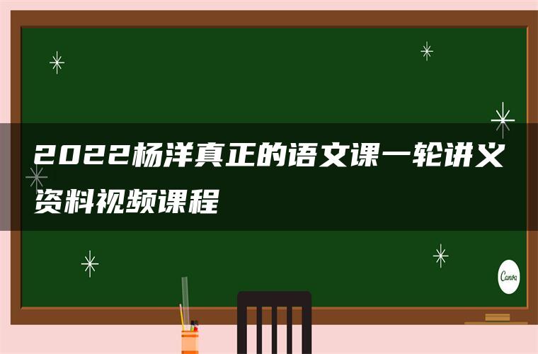 2022杨洋真正的语文课一轮讲义资料视频课程