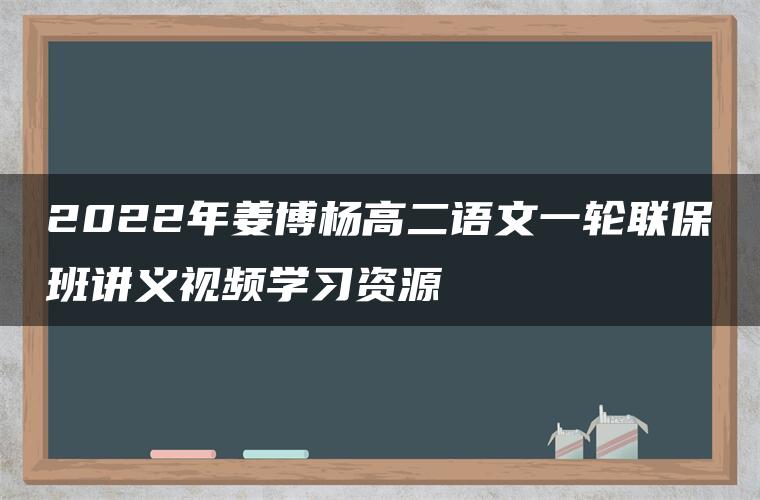 2022年姜博杨高二语文一轮联保班讲义视频学习资源