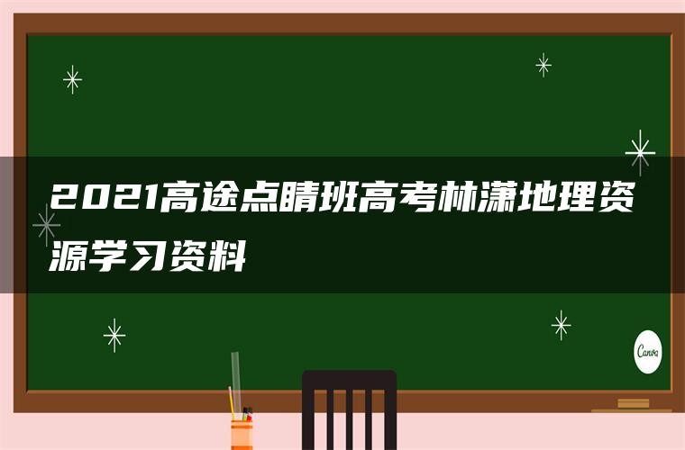 2021高途点睛班高考林潇地理资源学习资料