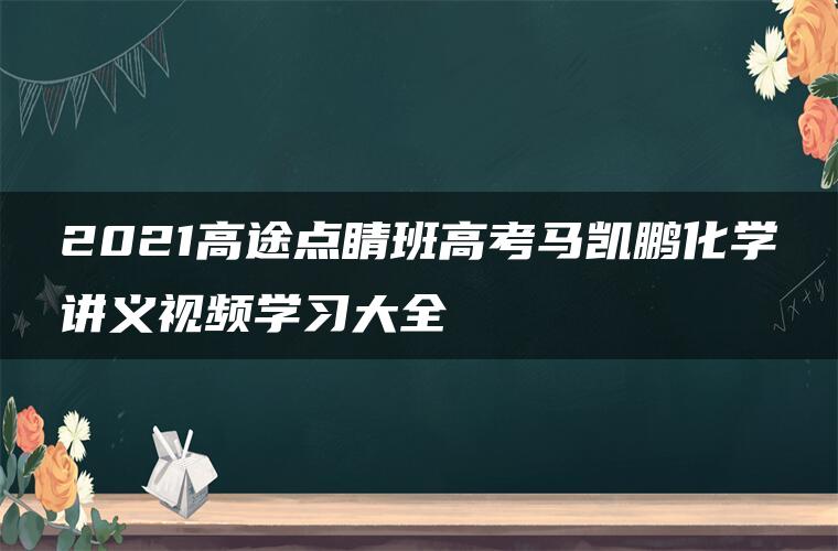 2021高途点睛班高考马凯鹏化学讲义视频学习大全