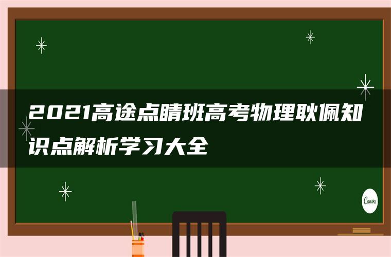 2021高途点睛班高考物理耿佩知识点解析学习大全