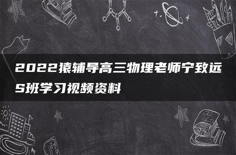 2022猿辅导高三物理老师宁致远S班学习视频资料