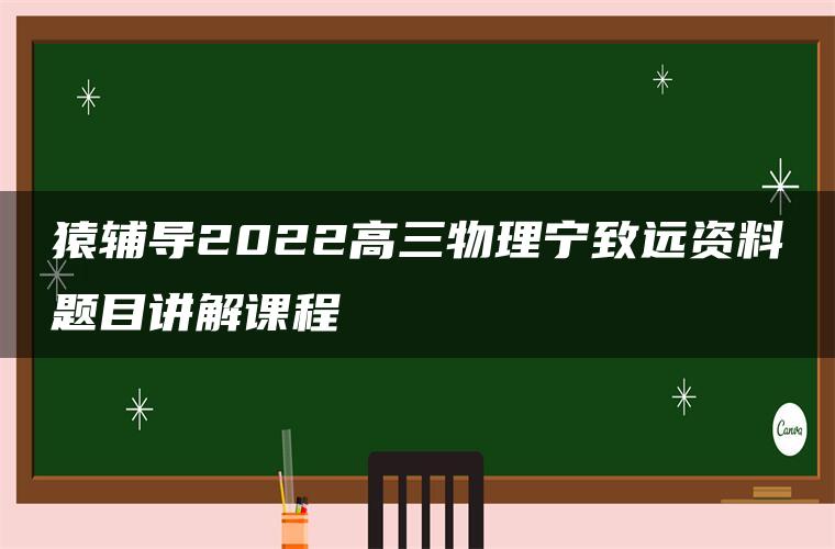 猿辅导2022高三物理宁致远资料题目讲解课程