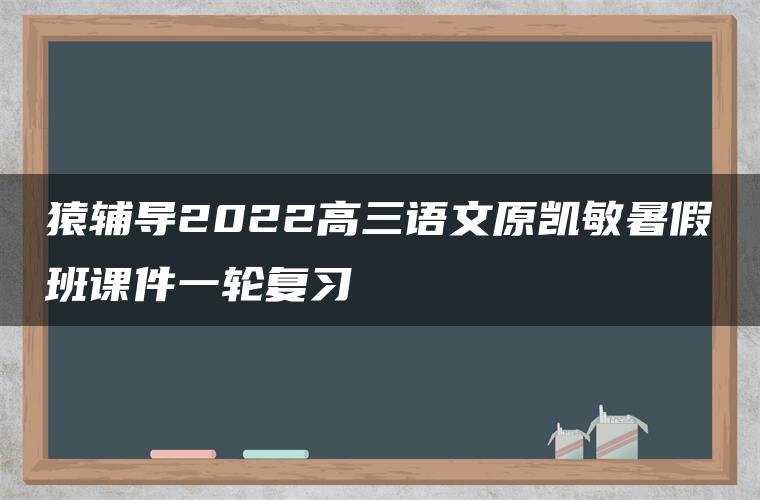 猿辅导2022高三语文原凯敏暑假班课件一轮复习