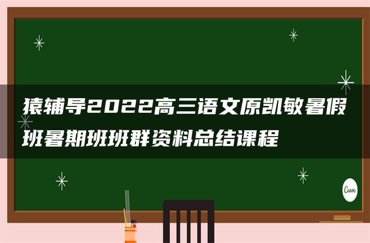 猿辅导2022高三语文原凯敏暑假班暑期班班群资料总结课程