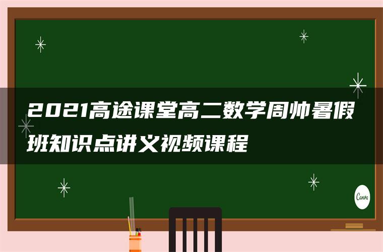 2021高途课堂高二数学周帅暑假班知识点讲义视频课程