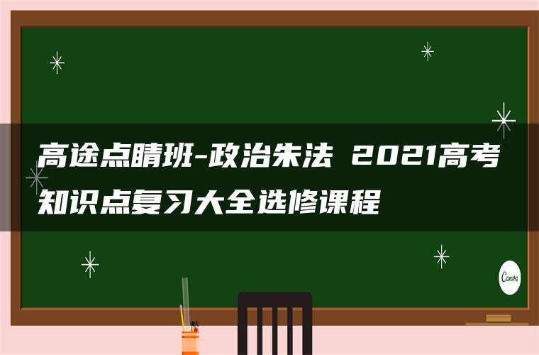 高途点睛班-政治朱法垚2021高考知识点复习大全选修课程