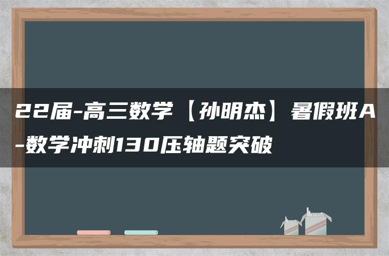 22届-高三数学【孙明杰】暑假班A-数学冲刺130压轴题突破