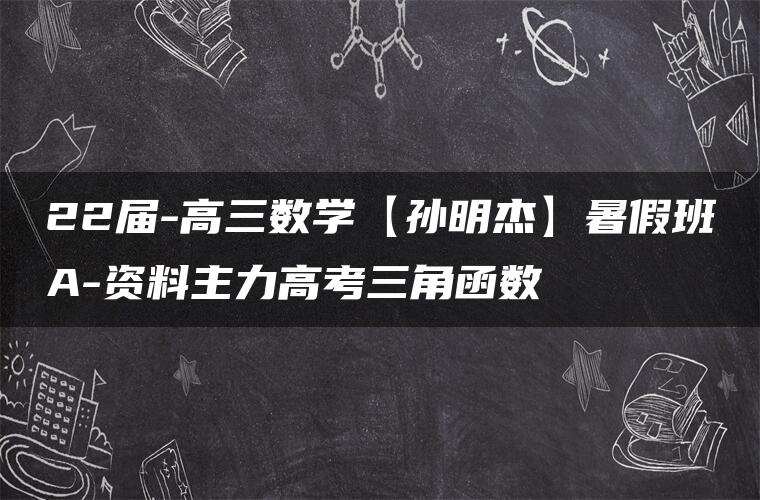 22届-高三数学【孙明杰】暑假班A-资料主力高考三角函数