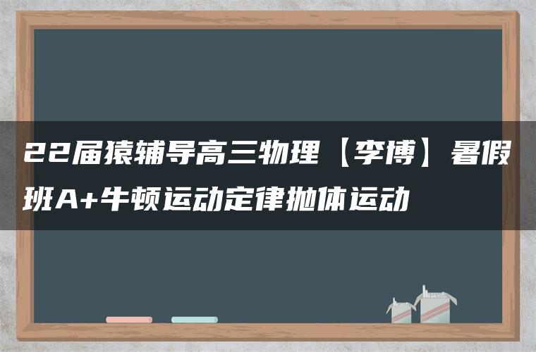 22届猿辅导高三物理【李博】暑假班A+牛顿运动定律抛体运动